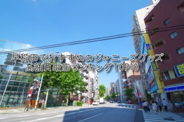 早稲田でおすすめのジャニーズグッズ高額買取店ランキングTOP10