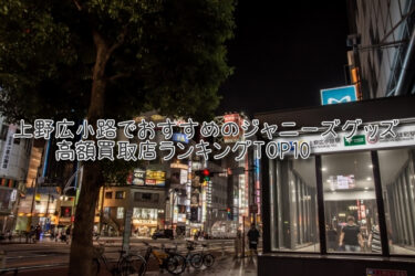 上野広小路でおすすめのジャニーズグッズ高額買取店ランキングTOP10