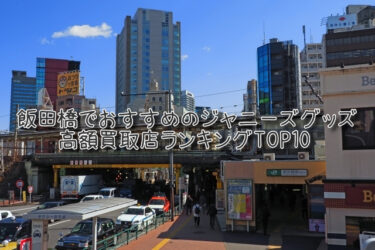 飯田橋でおすすめのジャニーズグッズ高額買取店ランキングTOP10