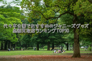 代々木公園でおすすめのジャニーズグッズ高額買取店ランキングTOP10