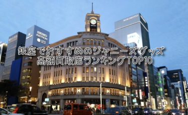 銀座でおすすめのジャニーズグッズ高額買取店ランキングTOP10